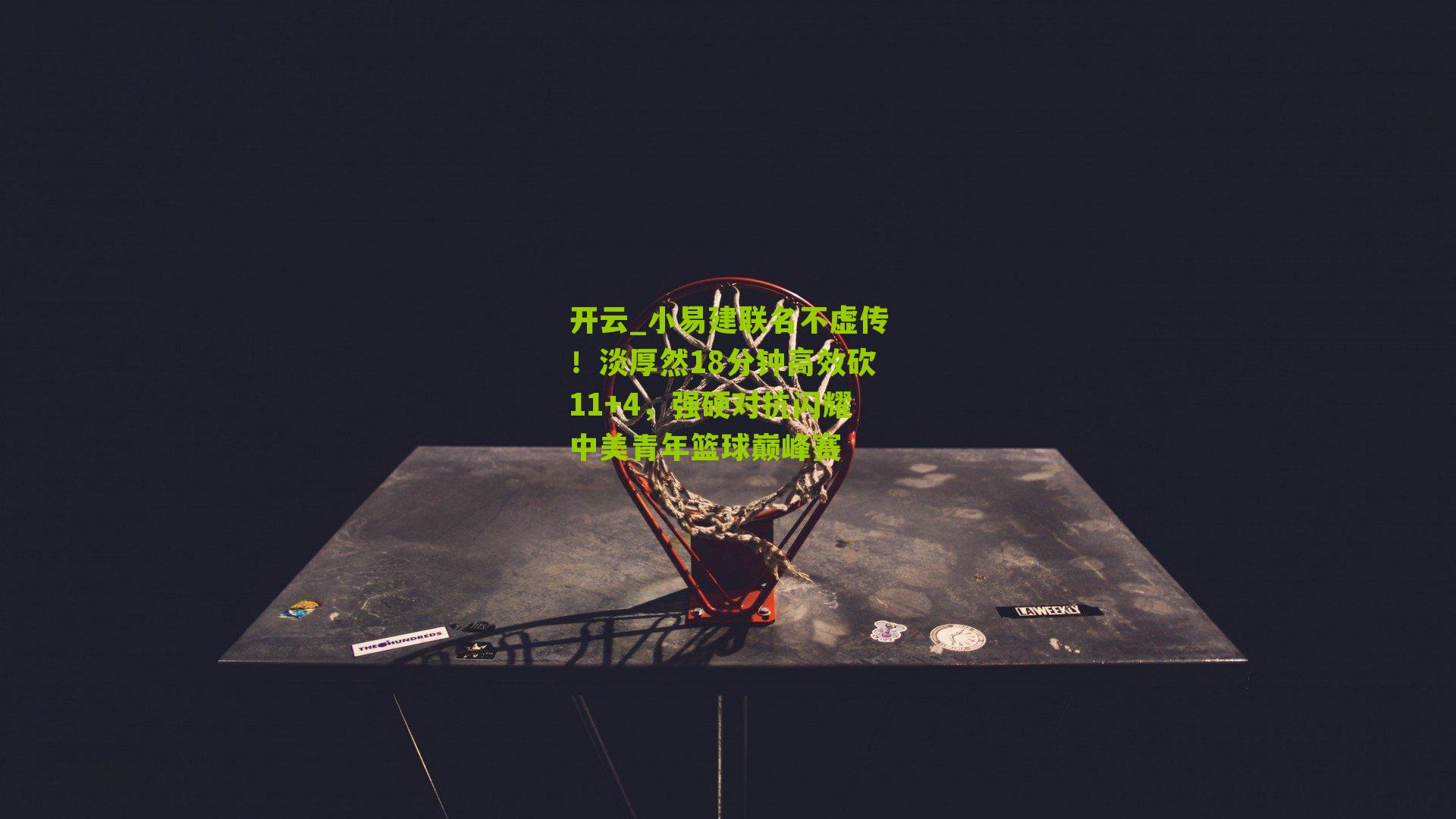 小易建联名不虚传!淡厚然18分钟高效砍11+4,强硬对抗闪耀中美青年篮球巅峰赛