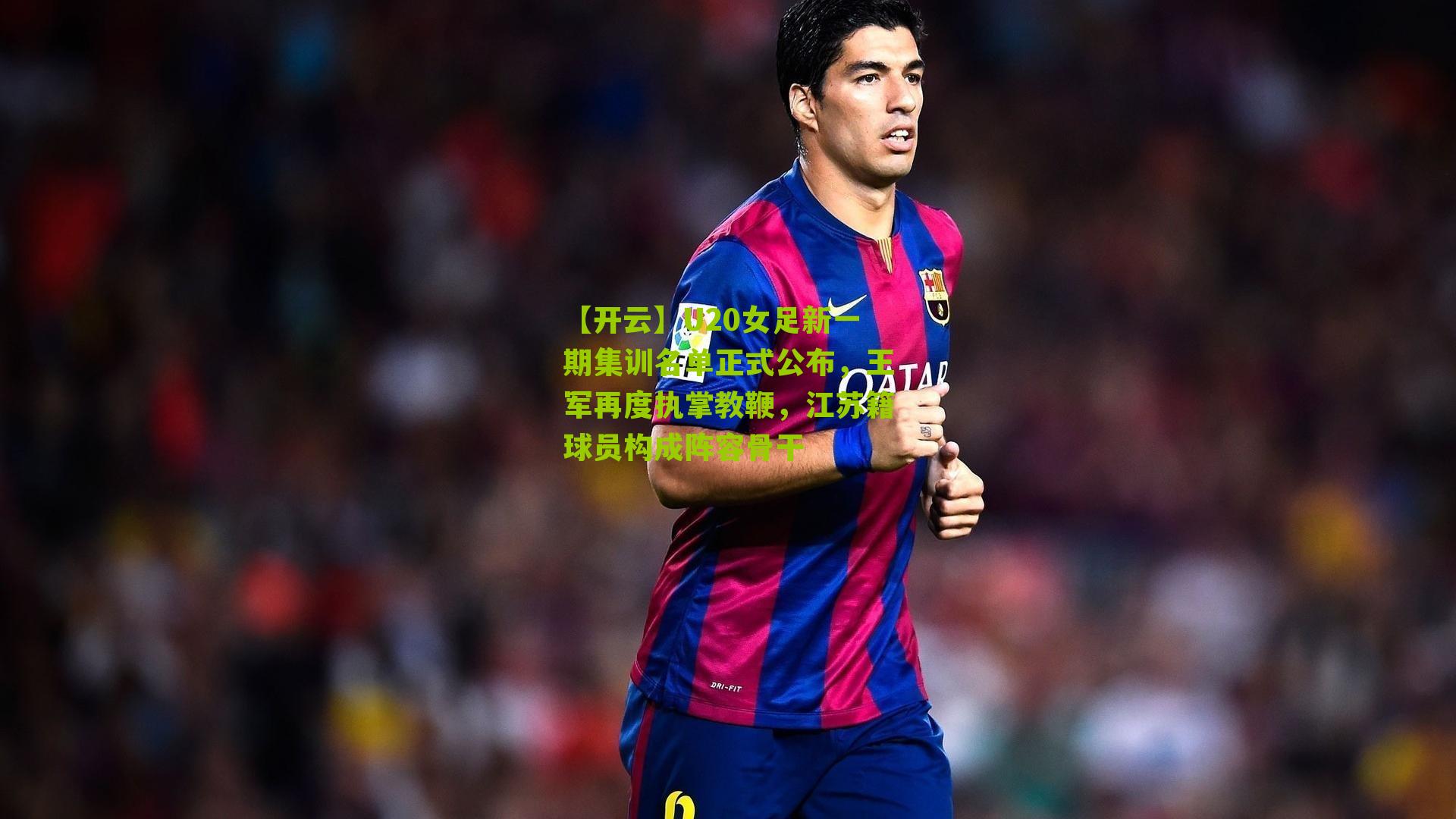 U20女足新一期集训名单正式公布，王军再度执掌教鞭，江苏籍球员构成阵容骨干