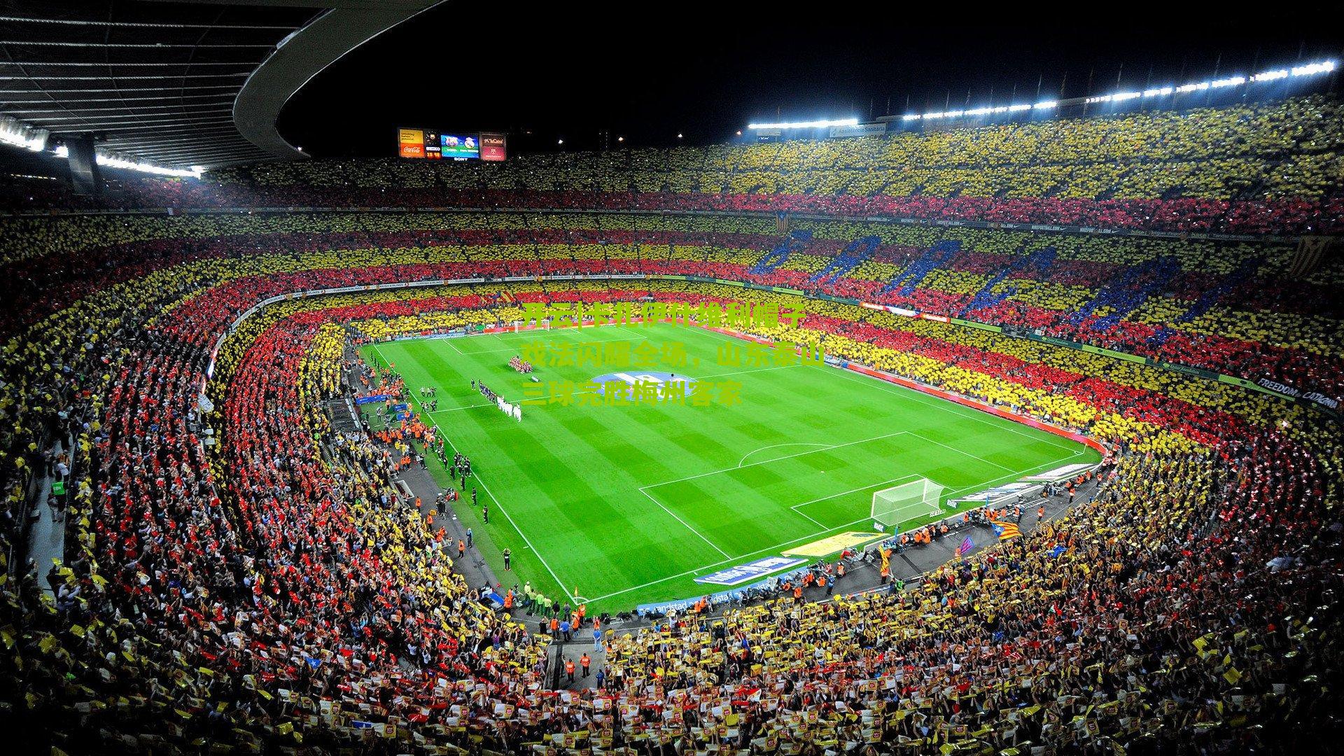 卡扎伊什维利帽子戏法闪耀全场,山东泰山三球完胜梅州客家