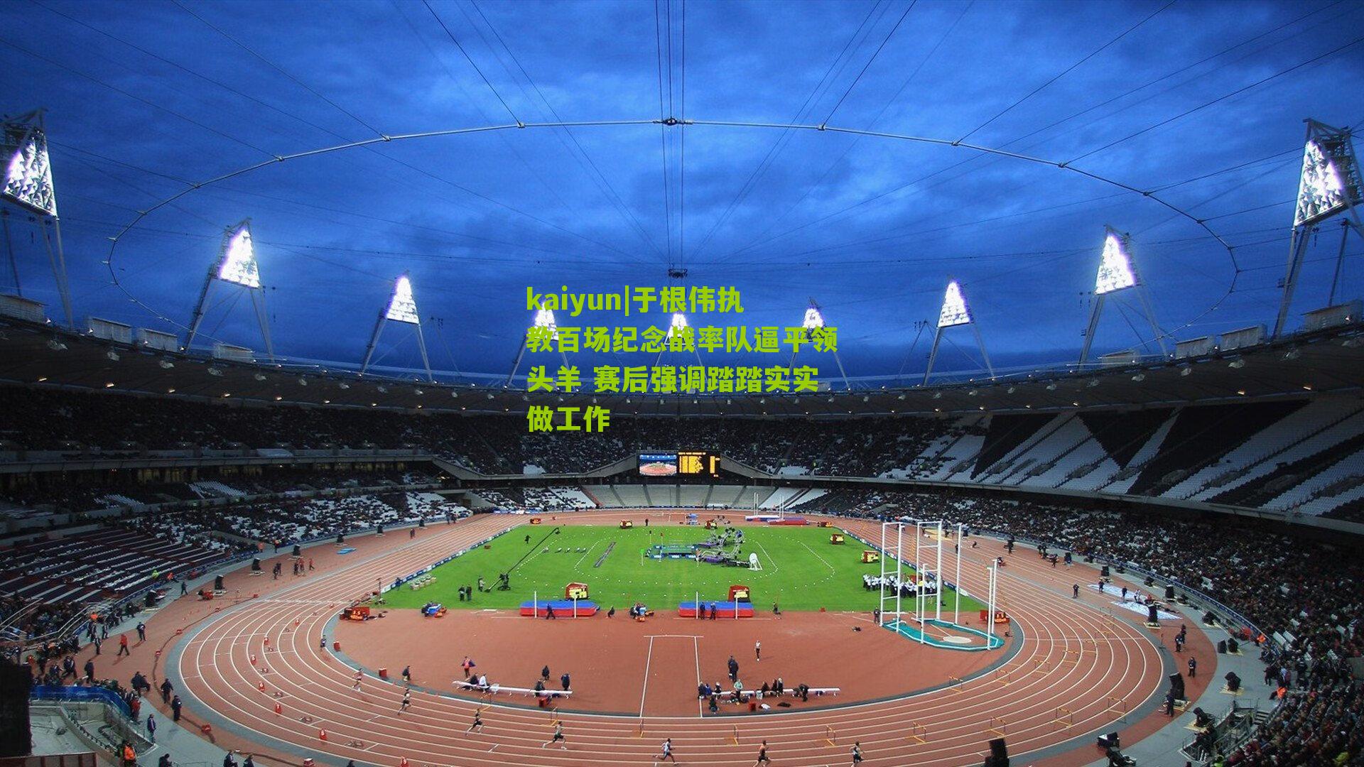 于根伟执教百场纪念战率队逼平领头羊 赛后强调踏踏实实做工作