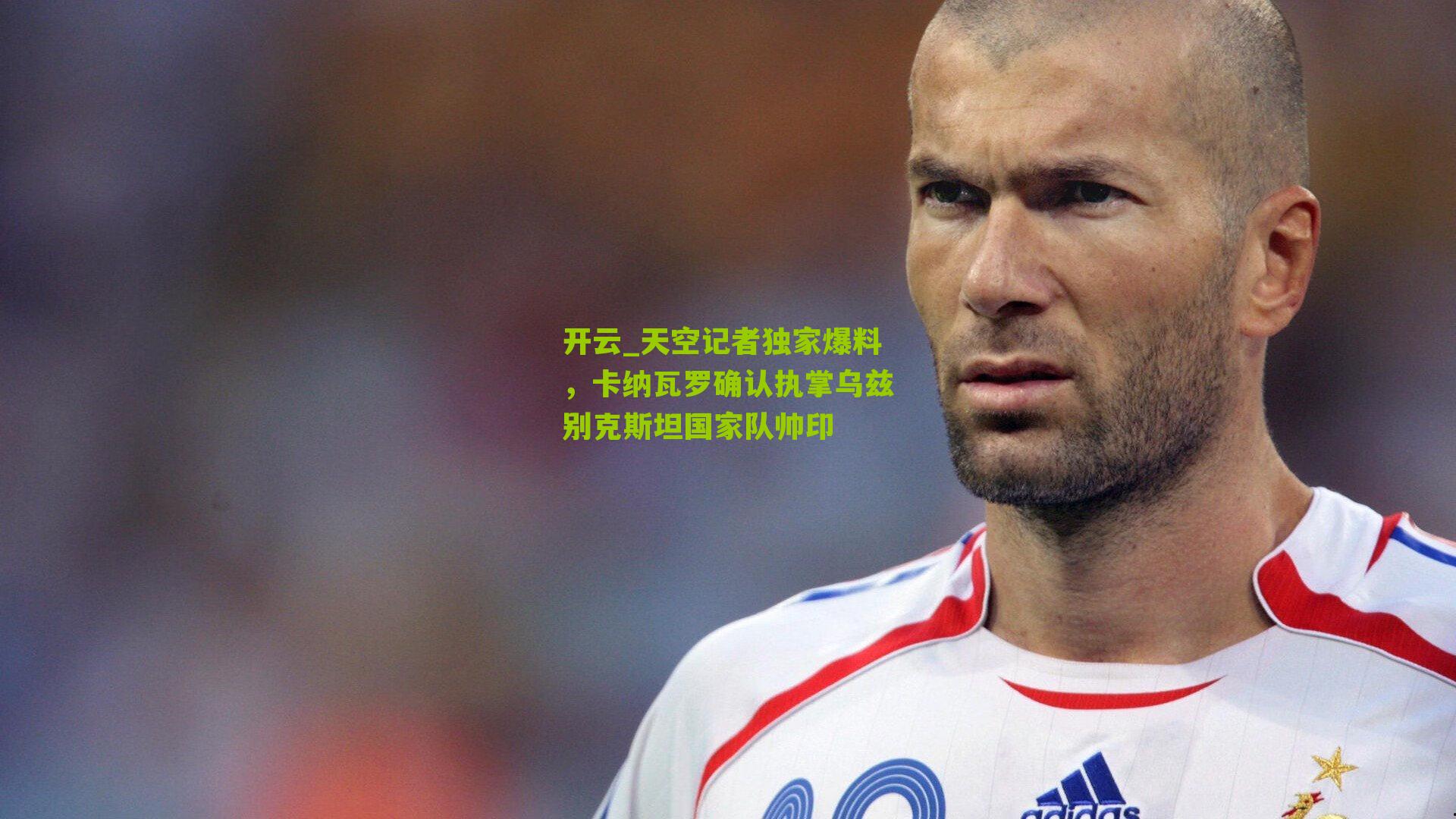 天空记者独家爆料，卡纳瓦罗确认执掌乌兹别克斯坦国家队帅印